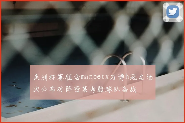 美洲杯赛程含manbetx万博h冠名场次公布对阵密集考验球队备战