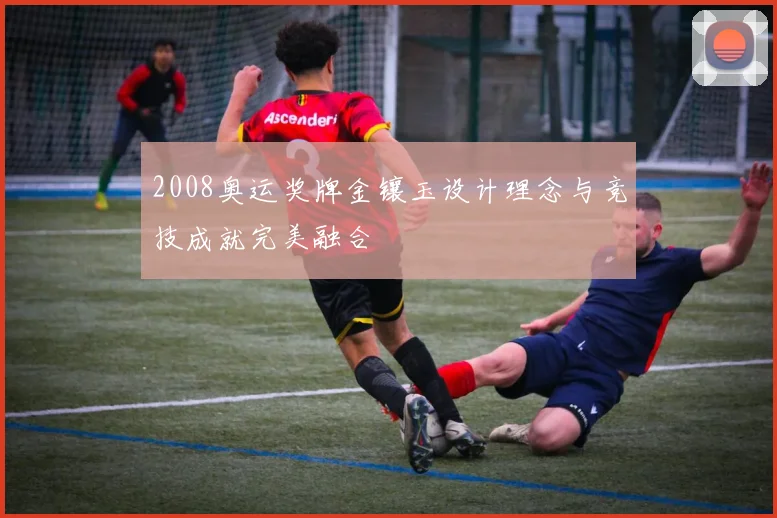 2008奥运奖牌金镶玉设计理念与竞技成就完美融合