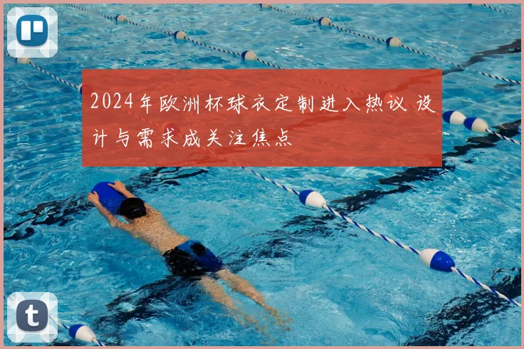 2024年欧洲杯球衣定制进入热议 设计与需求成关注焦点