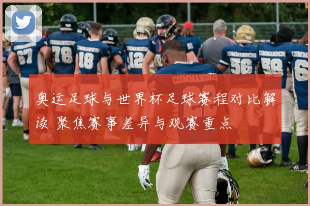 奥运足球与世界杯足球赛程对比解读 聚焦赛事差异与观赛重点
