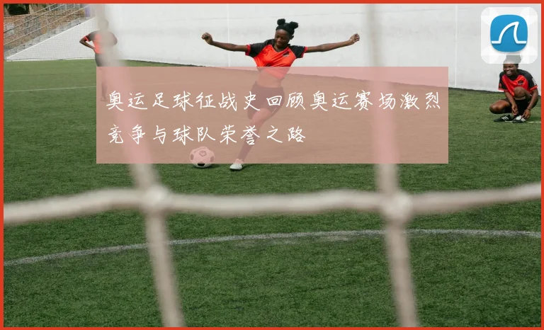 奥运足球征战史回顾奥运赛场激烈竞争与球队荣誉之路