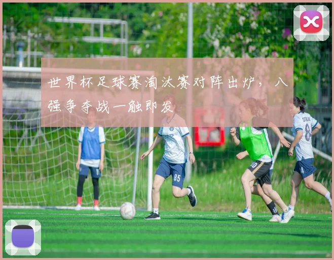 世界杯足球赛淘汰赛对阵出炉,八强争夺战一触即发