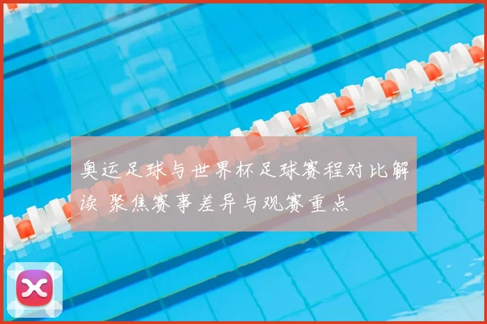 奥运足球与世界杯足球赛程对比解读 聚焦赛事差异与观赛重点