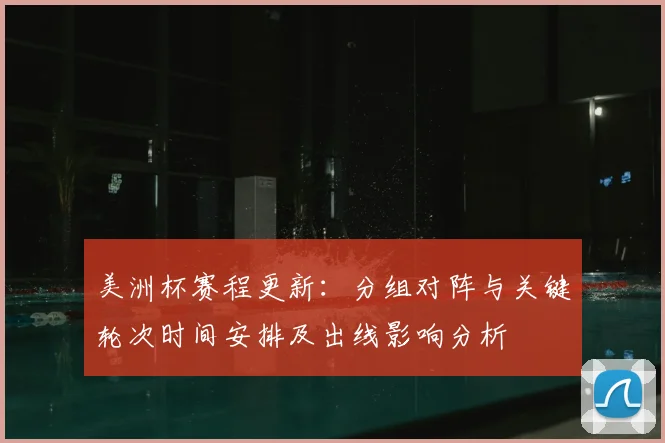 美洲杯赛程更新：分组对阵与关键轮次时间安排及出线影响分析