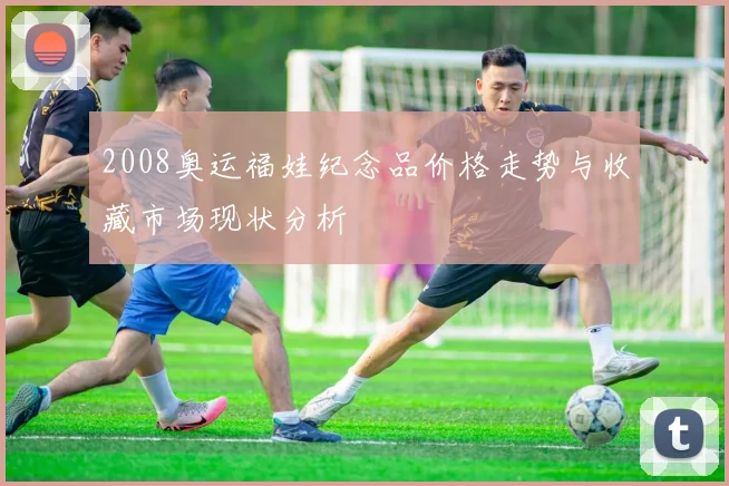 2008奥运福娃纪念品价格走势与收藏市场现状分析