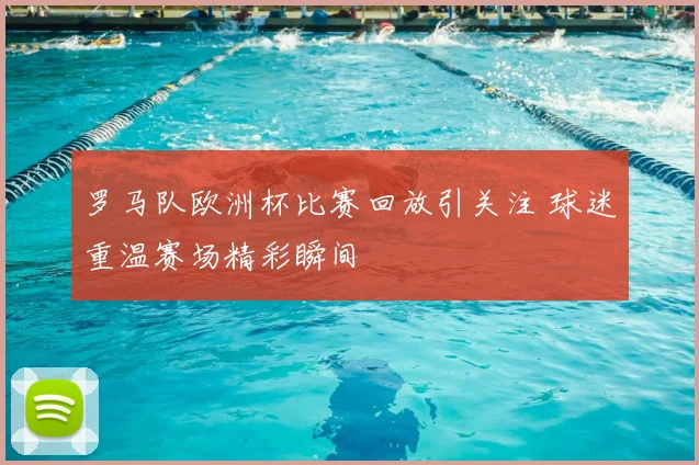 罗马队欧洲杯比赛回放引关注 球迷重温赛场精彩瞬间