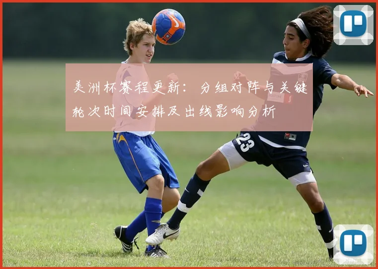 美洲杯赛程更新：分组对阵与关键轮次时间安排及出线影响分析
