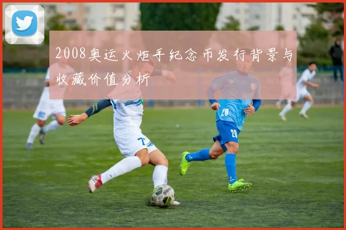 2008奥运火炬手纪念币发行背景与收藏价值分析