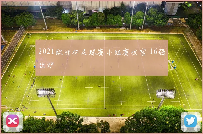 2021欧洲杯足球赛小组赛收官 16强出炉