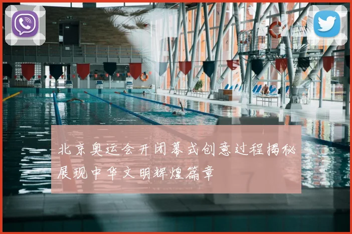 北京奥运会开闭幕式创意过程揭秘展现中华文明辉煌篇章