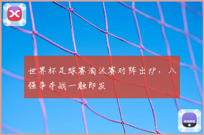 世界杯足球赛淘汰赛对阵出炉,八强争夺战一触即发