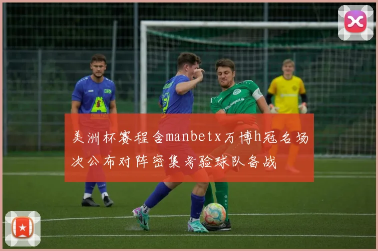 美洲杯赛程含manbetx万博h冠名场次公布对阵密集考验球队备战