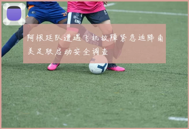 阿根廷队遭遇飞机故障紧急迫降南美足联启动安全调查