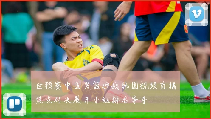 世预赛中国男篮迎战韩国视频直播焦点对决展开小组排名争夺